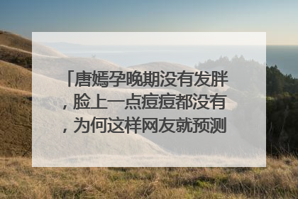 唐嫣孕晚期没有发胖,脸上一点痘痘都没有,为何这样网友就预测她怀的是女儿?