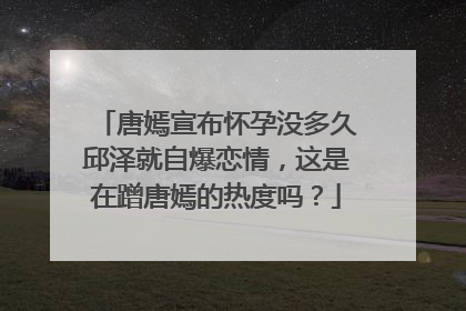 唐嫣宣布怀孕没多久邱泽就自爆恋情，这是在蹭唐嫣的热度吗？
