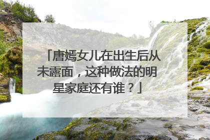唐嫣女儿在出生后从未露面，这种做法的明星家庭还有谁？