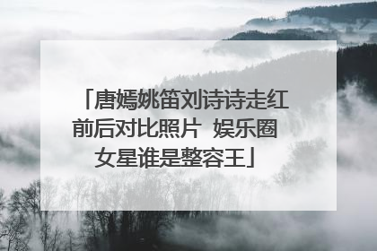 唐嫣姚笛刘诗诗走红前后对比照片 娱乐圈女星谁是整容王