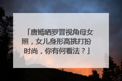 唐嫣晒罗晋视角母女照，女儿身形高挑打扮时尚，你有何看法？