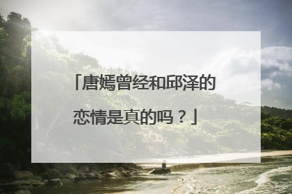 唐嫣曾经和邱泽的恋情是真的吗？