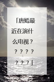 唐嫣最近在演什么电视????????