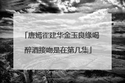 唐嫣霍建华金玉良缘喝醉酒接吻是在第几集