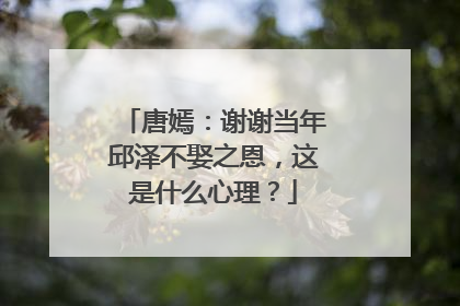 唐嫣：谢谢当年邱泽不娶之恩，这是什么心理？