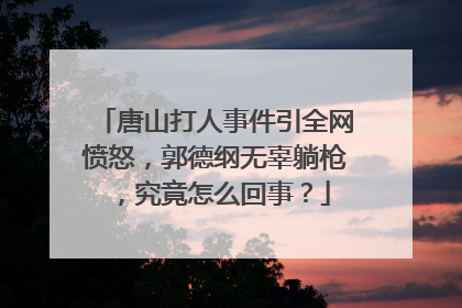 唐山打人事件引全网愤怒，郭德纲无辜躺枪，究竟怎么回事？