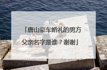 唐山豪车婚礼的男方父亲名字是谁?谢谢