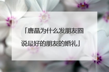 唐晶为什么发朋友圈说最好的朋友的婚礼