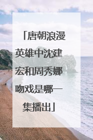 唐朝浪漫英雄中沈建宏和周秀娜吻戏是哪一集播出