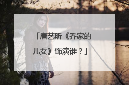 唐艺昕《乔家的儿女》饰演谁？