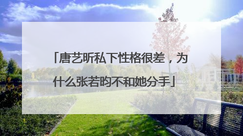唐艺昕私下性格很差,为什么张若昀不和她分手