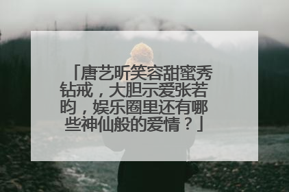 唐艺昕笑容甜蜜秀钻戒，大胆示爱张若昀，娱乐圈里还有哪些神仙般的爱情？