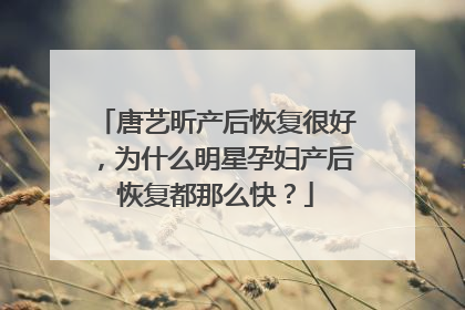 唐艺昕产后恢复很好，为什么明星孕妇产后恢复都那么快？