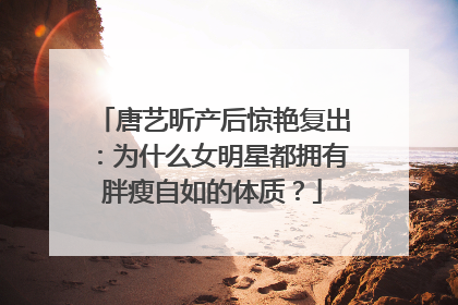 唐艺昕产后惊艳复出：为什么女明星都拥有胖瘦自如的体质？