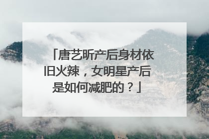 唐艺昕产后身材依旧火辣，女明星产后是如何减肥的？