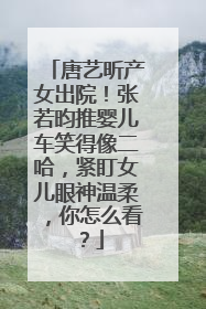 唐艺昕产女出院！张若昀推婴儿车笑得像二哈，紧盯女儿眼神温柔，你怎么看？