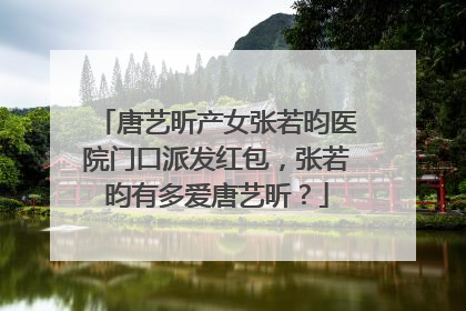 唐艺昕产女张若昀医院门口派发红包，张若昀有多爱唐艺昕？