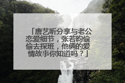 唐艺昕分享与老公恋爱细节，张若昀偷偷去探班，他俩的爱情故事你知道吗？