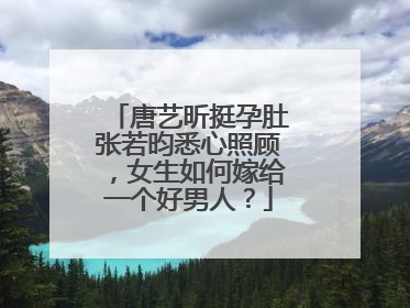 唐艺昕挺孕肚张若昀悉心照顾，女生如何嫁给一个好男人？
