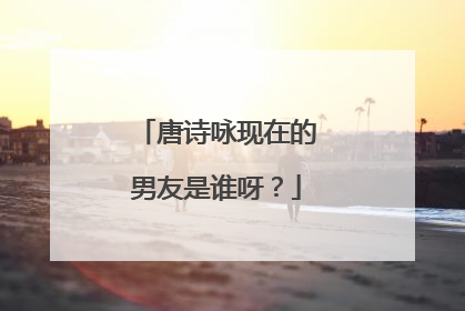 唐诗咏现在的男友是谁呀？