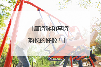 唐诗咏和李诗韵长的好像！