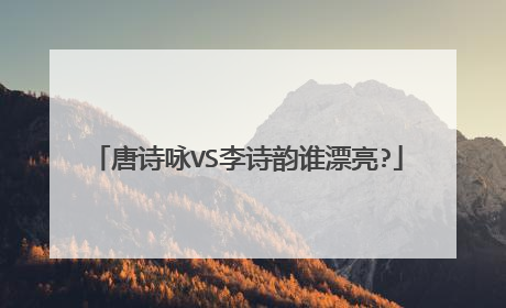 唐诗咏VS李诗韵谁漂亮?