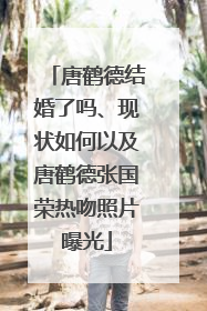 唐鹤德结婚了吗、现状如何以及唐鹤德张国荣热吻照片曝光