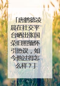 唐鹤德凌晨在社交平台晒出张国荣旧照缅怀引热议，如今他过得怎么样？