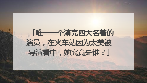 唯一一个演完四大名著的演员，在火车站因为太美被导演看中，她究竟是谁？