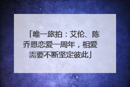 唯一旅拍:艾伦、陈乔恩恋爱一周年,相爱需要不断坚定彼此