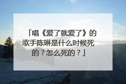 唱《爱了就爱了》的歌手陈琳是什么时候死的？怎么死的？