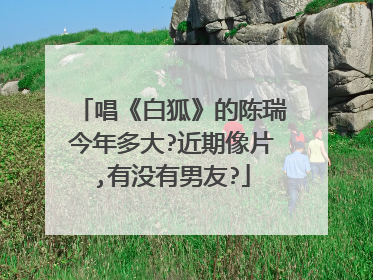 唱《白狐》的陈瑞今年多大?近期像片,有没有男友?