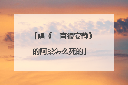 唱《一直很安静》的阿桑怎么死的
