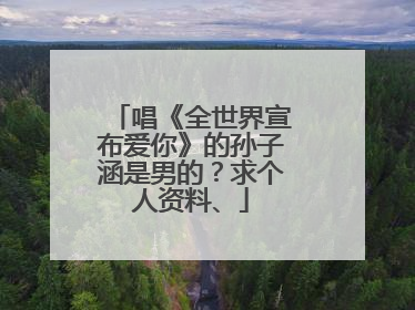 唱《全世界宣布爱你》的孙子涵是男的？求个人资料、