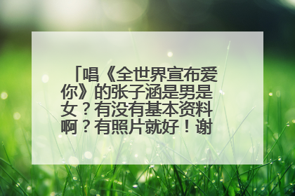 唱《全世界宣布爱你》的张子涵是男是女?有没有基本资料啊?有照片就好!谢谢了,大神帮忙啊