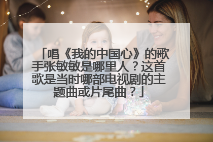 唱《我的中国心》的歌手张敏敏是哪里人？这首歌是当时哪部电视剧的主题曲或片尾曲？