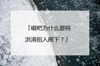 唱吧为什么要将洪涛招入麾下？