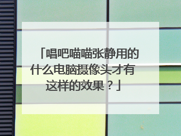 唱吧喵喵张静用的什么电脑摄像头才有这样的效果?