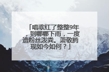 唱歌红了整整9年，到哪哪下雨，一度遭粉丝泼粪。萧敬腾现如今如何？