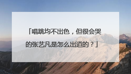唱跳均不出色,但很会哭的张艺凡是怎么出道的?