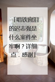 唱铁窗泪的迟志强是什么案件坐牢啊?详细点.感谢