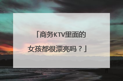商务KTV里面的女孩都很漂亮吗?