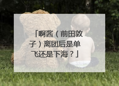 啊酱(前田敦子)离团后是单飞还是下海?