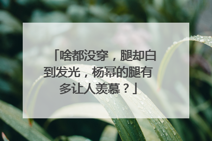 啥都没穿,腿却白到发光,杨幂的腿有多让人羡慕?