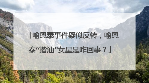 喻恩泰事件疑似反转，喻恩泰“揩油”女星是咋回事？