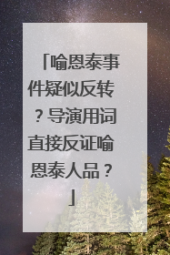 喻恩泰事件疑似反转？导演用词直接反证喻恩泰人品？
