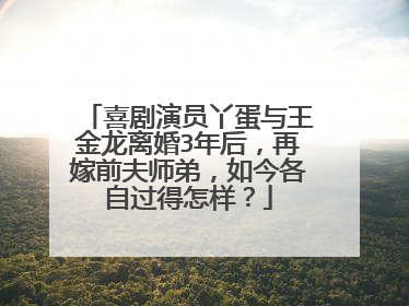 喜剧演员丫蛋与王金龙离婚3年后，再嫁前夫师弟，如今各自过得怎样？