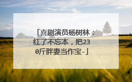 喜剧演员杨树林：红了不忘本，把230斤胖妻当作宝-