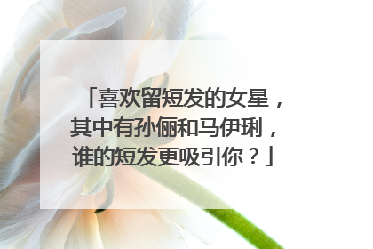 喜欢留短发的女星，其中有孙俪和马伊琍，谁的短发更吸引你？
