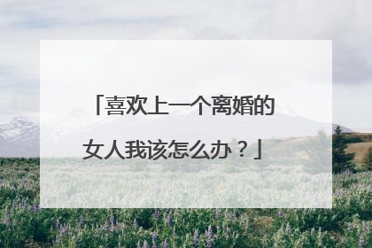 喜欢上一个离婚的女人我该怎么办？